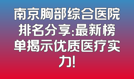 南京胸部综合医院排名分享：最新榜单揭示优质医疗实力！