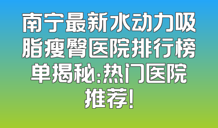 南宁最新水动力吸脂瘦臀医院排行榜单揭秘：热门医院推荐！
