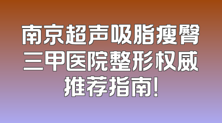 南京超声吸脂瘦臀三甲医院整形权威推荐指南！