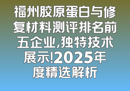 福州胶原蛋白与修复材料测评排名前五企业，独特技术展示！2025年度精选解析