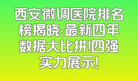 西安微调医院排名榜揭晓：最新四年数据大比拼！四强实力展示！