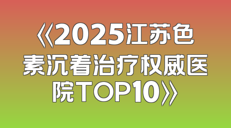 《2025江苏色素沉着治疗权威医院TOP10》