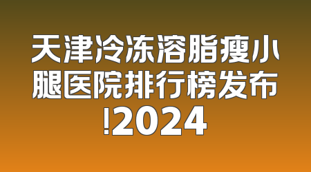 天津冷冻溶脂瘦小腿医院排行榜发布!2024