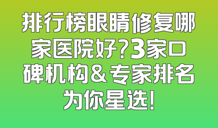 排行榜眼睛修复哪家医院好？3家口碑机构&专家排名为你星选！