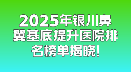 2025年银川鼻翼基底提升医院排名榜单揭晓！