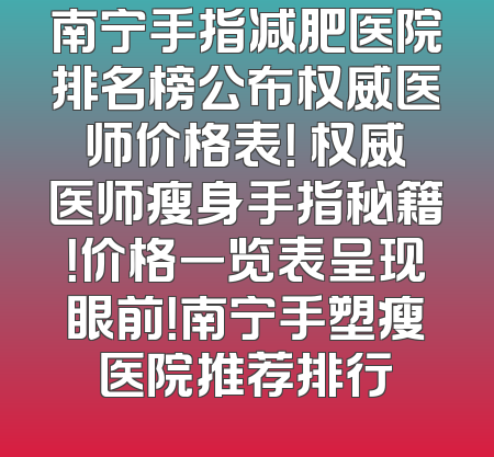 南宁手指减肥医院排名榜公布权威医师价格表！ 权威医师瘦身手指秘籍！价格一览表呈现眼前！南宁手塑瘦医院推荐排行