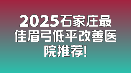 2025石家庄最佳眉弓低平改善医院推荐！