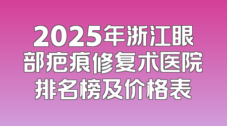 2025年浙江眼部疤痕修复术医院排名榜及价格表