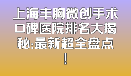 上海丰胸微创手术口碑医院排名大揭秘：最新超全盘点！