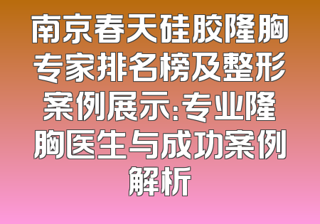 南京春天硅胶隆胸专家排名榜及整形案例展示：专业隆胸医生与成功案例解析