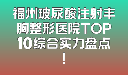 福州玻尿酸注射丰胸整形医院TOP10综合实力盘点！