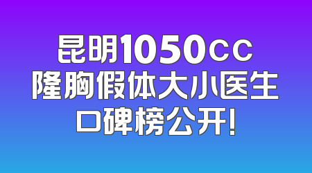 昆明1050cc隆胸假体大小医生口碑榜公开!