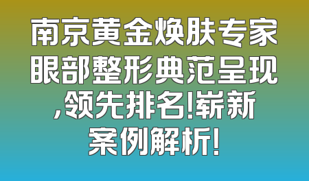 南京黄金焕肤专家眼部整形典范呈现，领先排名！崭新案例解析！