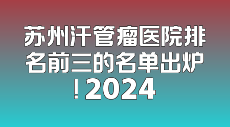 苏州汗管瘤医院排名前三的名单出炉! 2024