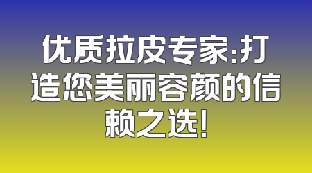 优质拉皮专家：打造您美丽容颜的信赖之选！