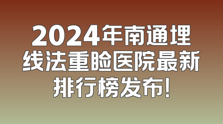 2024年南通埋线法重睑医院最新排行榜发布！