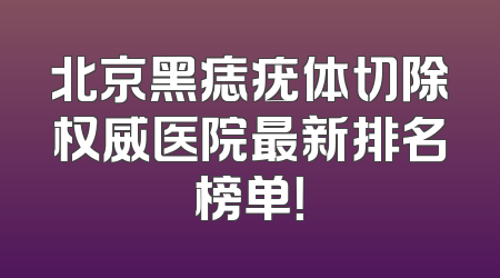 北京黑痣疣体切除权威医院最新排名榜单！