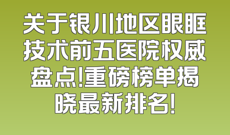 关于银川地区眼眶技术前五医院权威盘点！重磅榜单揭晓最新排名！