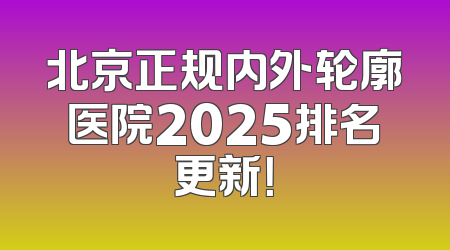 北京正规内外轮廓医院2025排名更新！