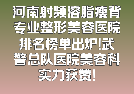 河南射频溶脂瘦背专业整形美容医院排名榜单出炉！武警总队医院美容科实力获赞！