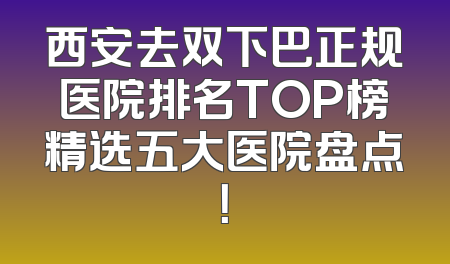 西安去双下巴正规医院排名TOP榜精选五大医院盘点！
