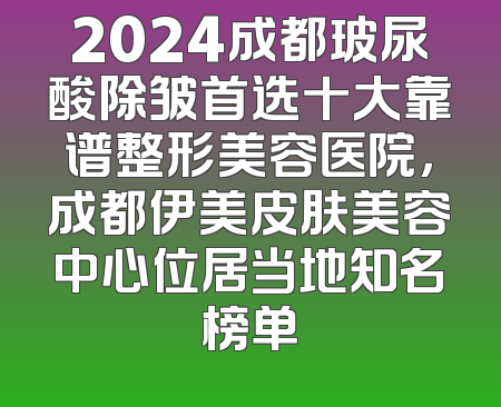 2024成都玻尿酸除皱首选十大靠谱整形美容医院，成都伊美皮肤美容中心位居当地知名榜单