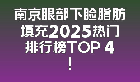 南京眼部下睑脂肪填充2025热门排行榜TOP 4！