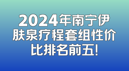 2024年南宁伊肤泉疗程套组性价比排名前五！