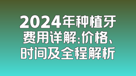 2024年种植牙费用详解：价格、时间及全程解析