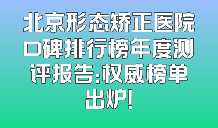 北京形态矫正医院口碑排行榜年度测评报告：权威榜单出炉！