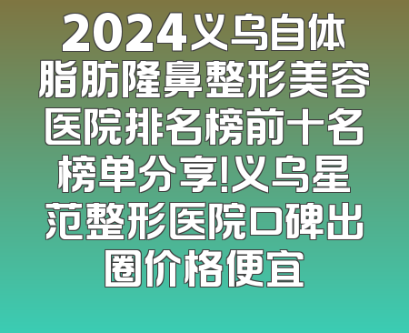2024义乌自体脂肪隆鼻整形美容医院排名榜前十名榜单分享！义乌星范整形医院口碑出圈价格便宜