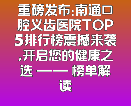 重磅发布：南通口腔义齿医院TOP5排行榜震撼来袭，开启您的健康之选 —— 榜单解读
