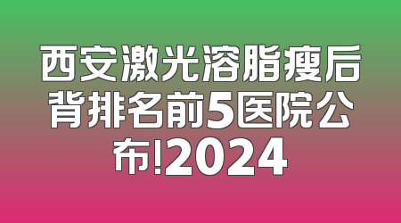 西安激光溶脂瘦后背排名前5医院公布!2024