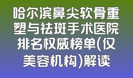 哈尔滨鼻尖软骨重塑与祛斑手术医院排名权威榜单（仅美容机构）解读