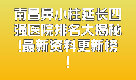 南昌鼻小柱延长四强医院排名大揭秘！最新资料更新榜！