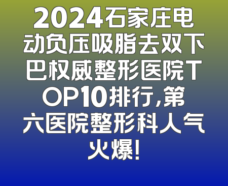 2024石家庄电动负压吸脂去双下巴权威整形医院TOP10排行，第六医院整形科人气火爆！