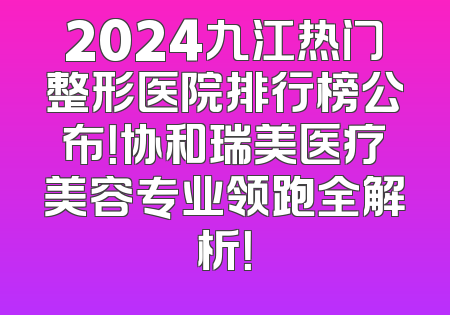 2024九江热门整形医院排行榜公布！协和瑞美医疗美容专业领跑全解析！