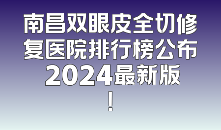 南昌双眼皮全切修复医院排行榜公布 2024最新版！
