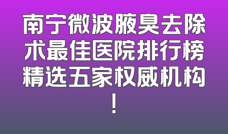 南宁微波腋臭去除术最佳医院排行榜精选五家权威机构！