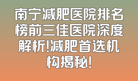 南宁减肥医院排名榜前三佳医院深度解析！减肥首选机构揭秘！