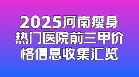 2025河南瘦身热门医院前三甲价格信息收集汇览