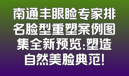 南通丰眼睑专家排名脸型重塑案例图集全新预览：塑造自然美脸典范！