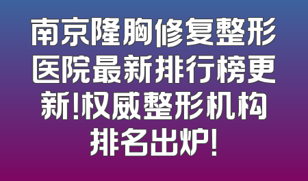 南京隆胸修复整形医院最新排行榜更新！权威整形机构排名出炉！