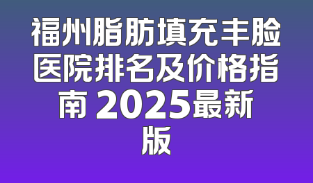 福州脂肪填充丰脸医院排名及价格指南 2025最新版
