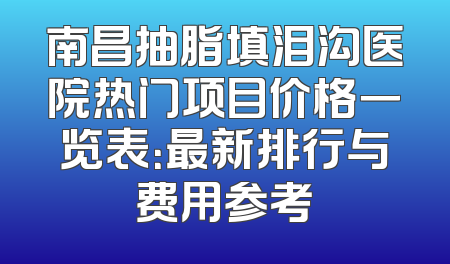 南昌抽脂填泪沟医院热门项目价格一览表：最新排行与费用参考