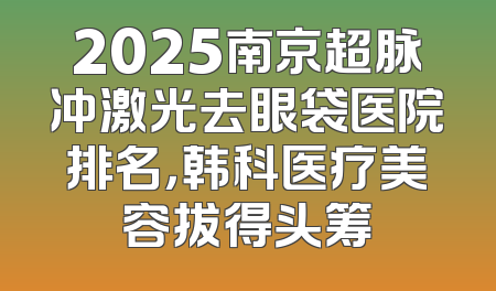 2025南京超脉冲激光去眼袋医院排名，韩科医疗美容拔得头筹