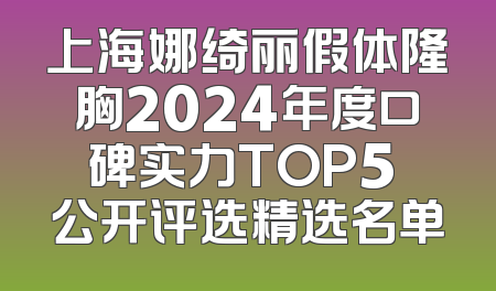 上海娜绮丽假体隆胸2024年度口碑实力TOP5 公开评选精选名单