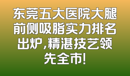 东莞五大医院大腿前侧吸脂实力排名出炉，精湛技艺领先全市！
