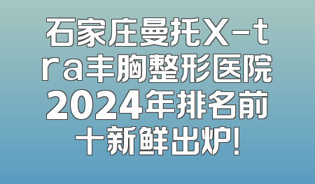 石家庄曼托X-tra丰胸整形医院2024年排名前十新鲜出炉！