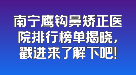 南宁鹰钩鼻矫正医院排行榜单揭晓，戳进来了解下吧！